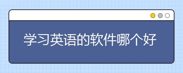 学习英语的软件哪个好？学习英语的app推荐