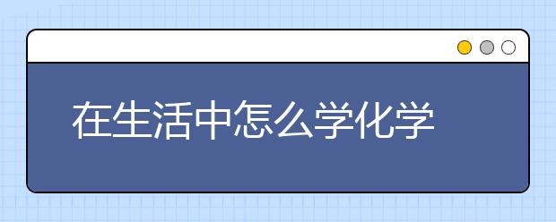 在生活中怎么学化学 化学难学吗？