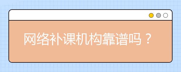 网络补课机构靠谱吗？网上名师辅导靠谱吗？