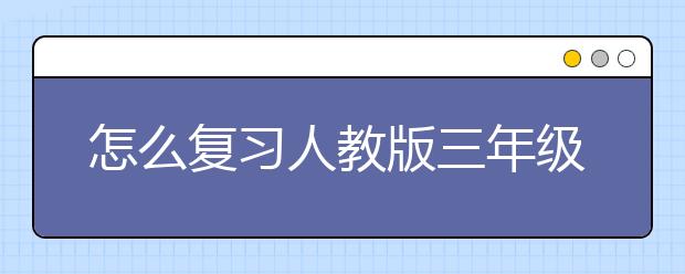 怎么复习人教版三年级英语上册的内容，三年级英语学习网站推荐