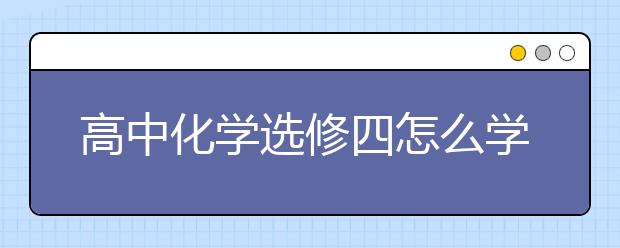 高中化学选修四怎么学，高中化学选修四学习方法