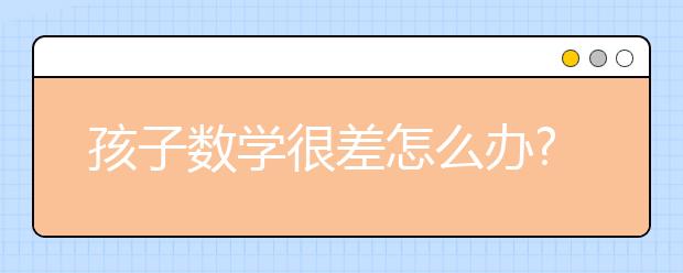 孩子数学很差怎么办?数学差有没有什么办法？