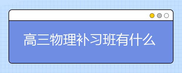 高三物理补习班有什么推荐？高三物理补习班好吗？