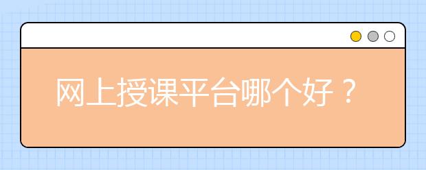 网上授课平台哪个好？在线辅导平台排名