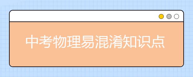 中考物理易混淆知识点大全【精】