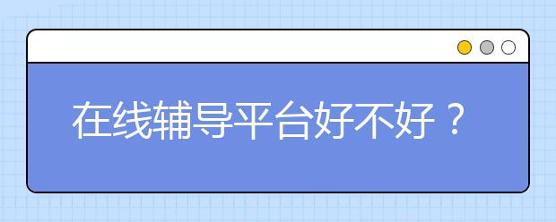 在线辅导平台好不好？在线辅导平台靠谱吗？