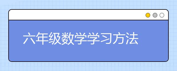 六年级数学学习方法 六年级数学怎么学能学好？