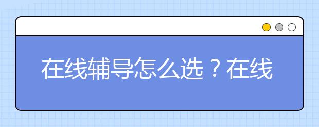 在线辅导怎么选？在线辅导机构好不好？