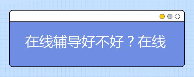 在线辅导好不好？在线辅导哪家好？