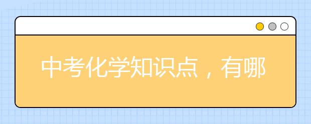 中考化学知识点，有哪些中考必看的化学知识点？