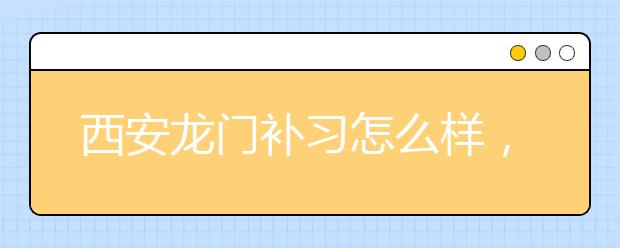 西安龙门补习怎么样，西安龙门补习学校好不好