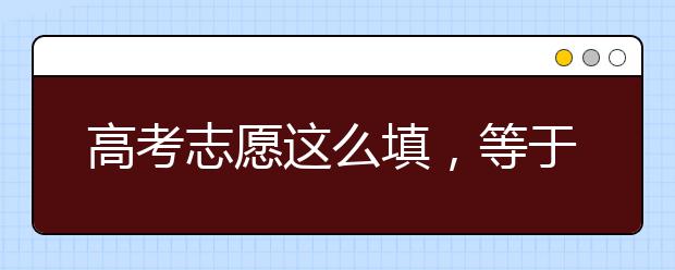 高考志愿这么填，等于多考20分，很管用的志愿填报方法！