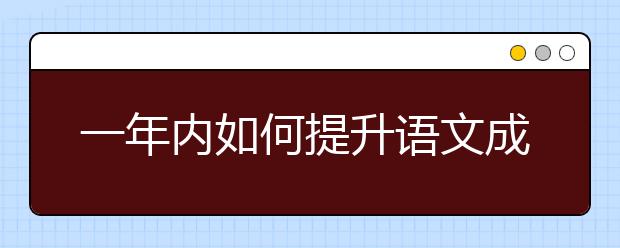 一年内如何提升语文成绩，这些干货你不能不知道！