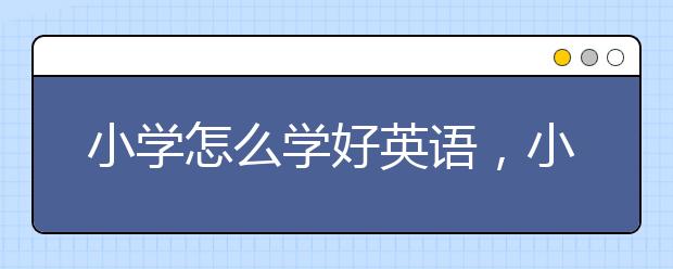 小学怎么学好英语，小孩子如何学好小学英语