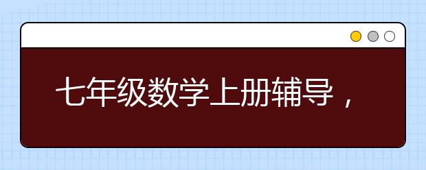 七年级数学上册辅导，七年级数学上册怎么补习