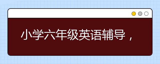 小学六年级英语辅导，小学6年级英语上下册辅导