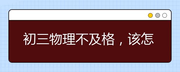 初三物理不及格，该怎么提升物理成绩