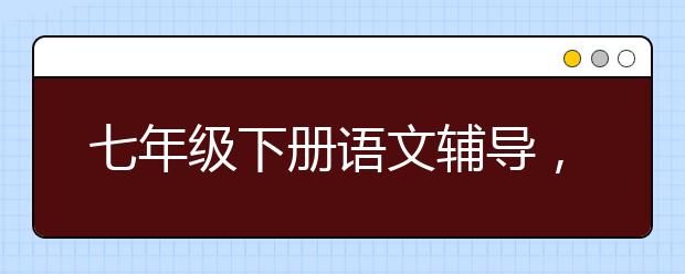 七年级下册语文辅导，初一上下册语文补习