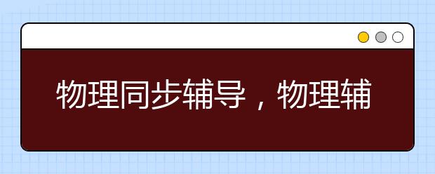 物理同步辅导，物理辅导老师哪里有