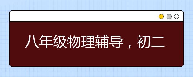 八年级物理辅导，初二物理上下册补习