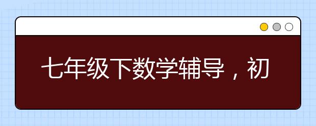 七年级下数学辅导，初一数学上下册数学补习