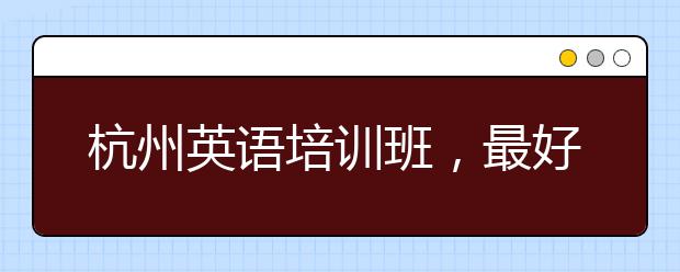 杭州英语培训班，最好的杭州英语培训班