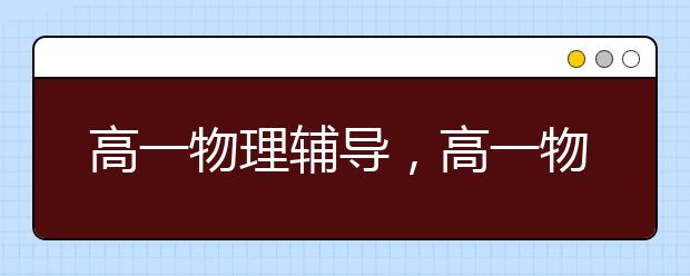 高一物理辅导，高一物理同步辅导