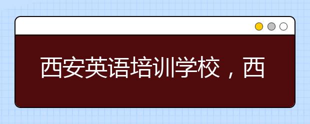 西安英语培训学校，西安英语培训学校哪家好