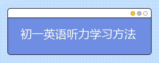 初一英语听力学习方法，初一英语听力很差如何提高