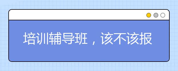 培训辅导班，该不该报培训班辅导班