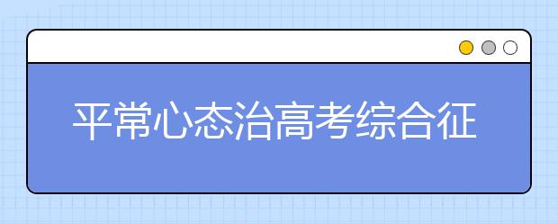 平常心态治高考综合征，,考试也要全力以赴