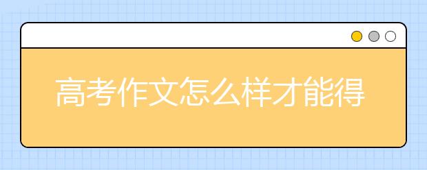 高考作文怎么样才能得高分？抓好这三个关键