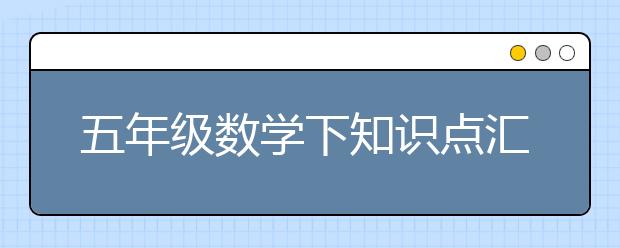 五年级数学下知识点汇总，五年级数学下有哪些重点知识？