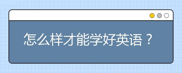 怎么样才能学好英语？学好英语该怎么做？