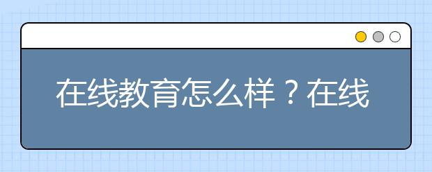 在线教育怎么样？在线教育有哪些优势?