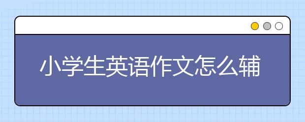 小学生英语作文怎么辅导？小学生英语作文怎么写？