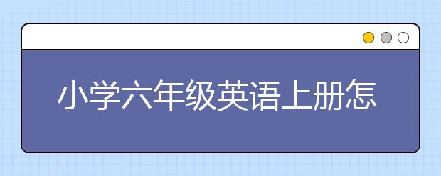 小学六年级英语上册怎么学？小学六年级英语上册学习方法