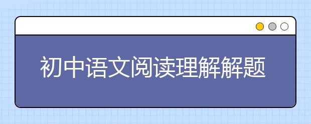 初中语文阅读理解解题技巧，怎么训练初中语文阅读理解题