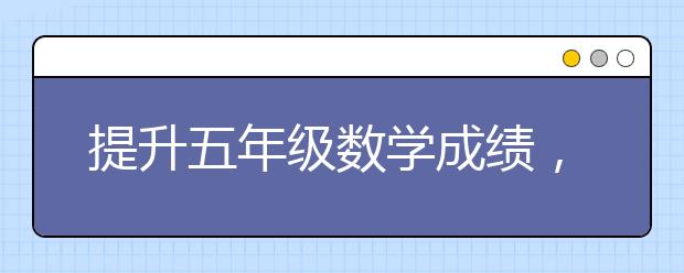 提升五年级数学成绩，怎么拔高五年级数学成绩