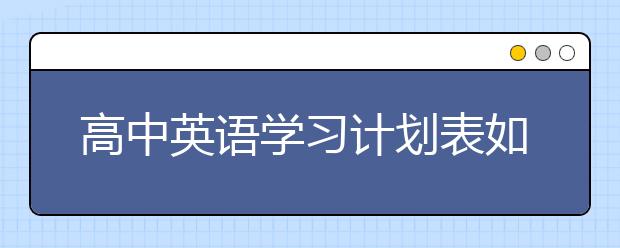 高中英语学习计划表如何定制，高中如何写英语学习计划