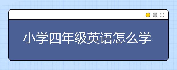 小学四年级英语怎么学，小学四年级英语学什么