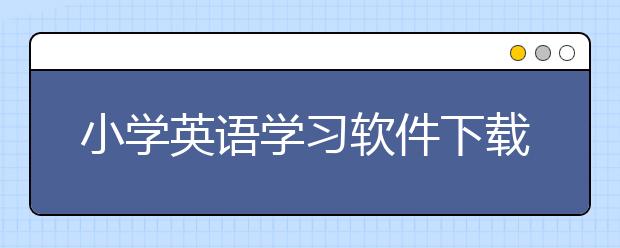 小学英语学习软件下载，小学初学英语方法