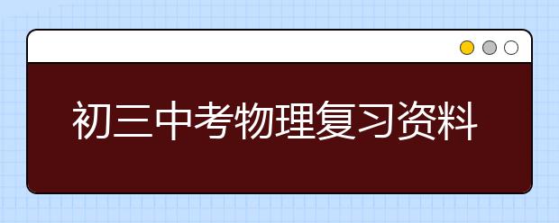 初三中考物理复习资料，初中物理中考知识点