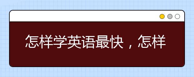 怎样学英语最快，怎样最快学会英语