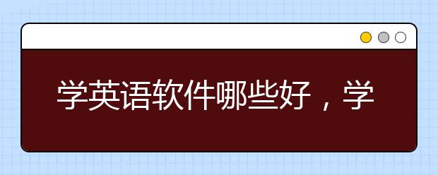 学英语软件哪些好，学英语的好软件有哪些