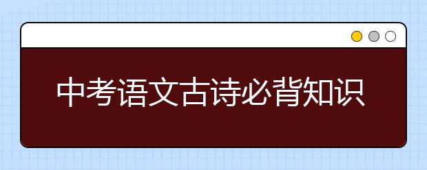 中考语文古诗必背知识点，中考语文古诗词复习