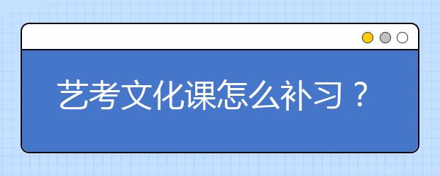 艺考文化课怎么补习？ 文化课补习有什么好方法？