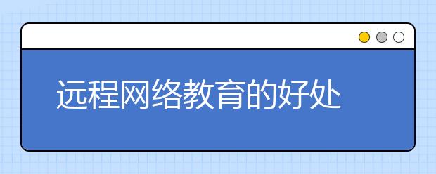 远程网络教育的好处 哪些远程网络教育平台好？