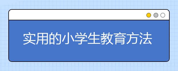 实用的小学生教育方法 家有小学生应该怎样教育？