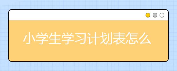 小学生学习计划表怎么做 小学的学习计划表有哪些